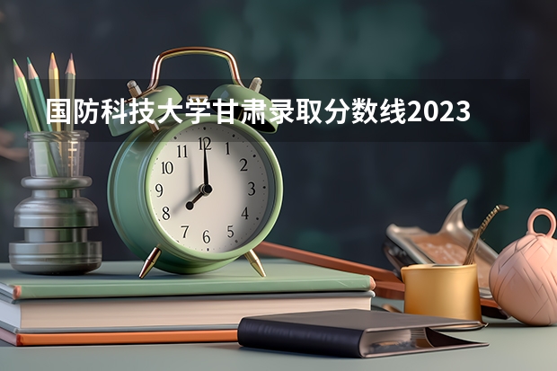 国防科技大学甘肃录取分数线2023（湖南211和985大学名单录取分数线）