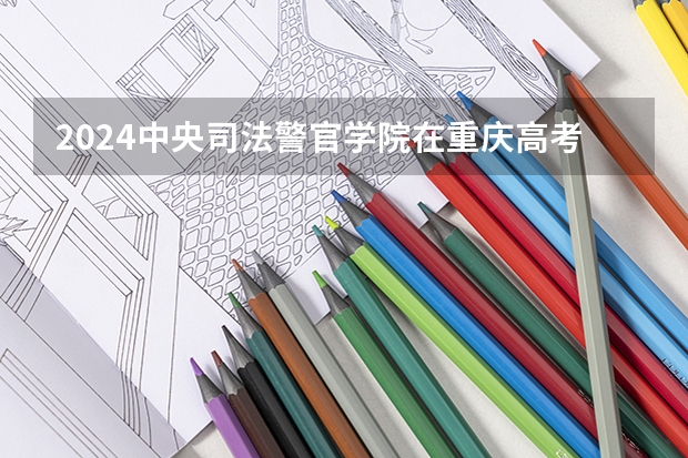 2024中央司法警官学院在重庆高考招生计划介绍