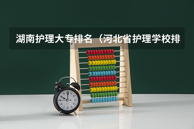 湖南护理大专排名（河北省护理学校排名）