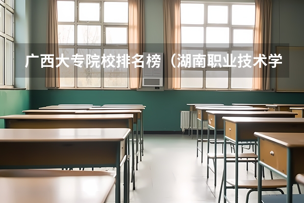 广西大专院校排名榜（湖南职业技术学院排名前十）
