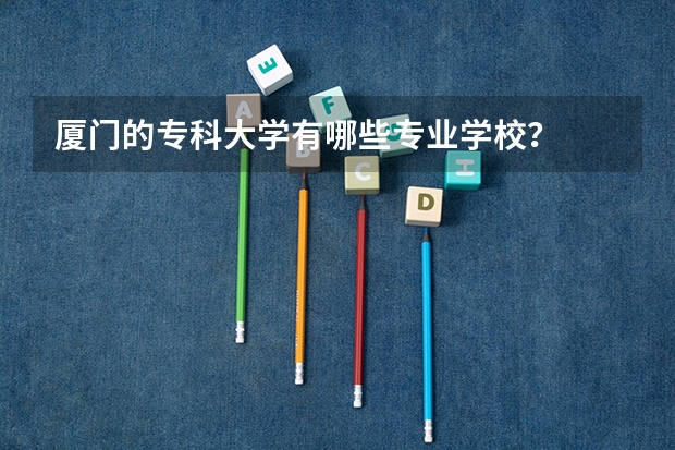 厦门的专科大学有哪些专业学校?