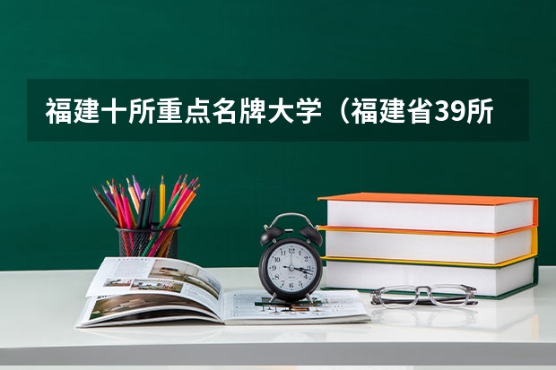 福建十所重点名牌大学（福建省39所本科大学排名）