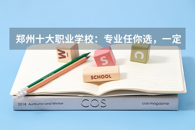 郑州十大职业学校：专业任你选，一定有你满意的院校 郑州大专公办学校排名