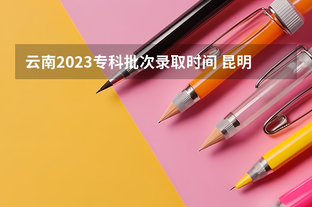 云南2023专科批次录取时间 昆明二本录取查询时间