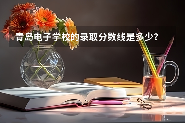 青岛电子学校的录取分数线是多少？