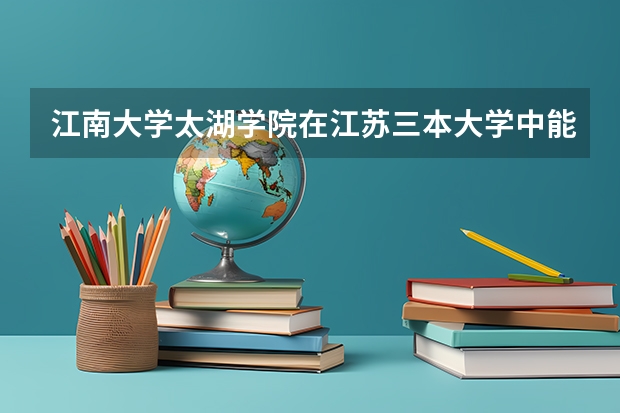 江南大学太湖学院在江苏三本大学中能排多少名？