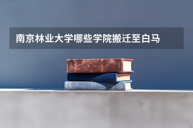 南京林业大学哪些学院搬迁至白马