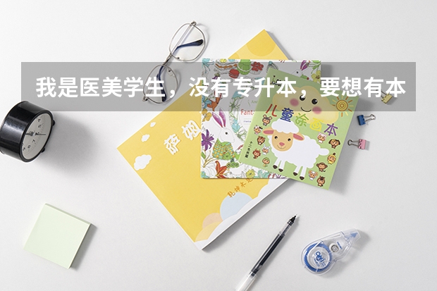 我是医美学生，没有专升本，要想有本科证，我应该怎么做