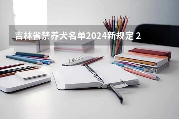 吉林省禁养犬名单2024新规定 2024年吉林省大学排名一览表