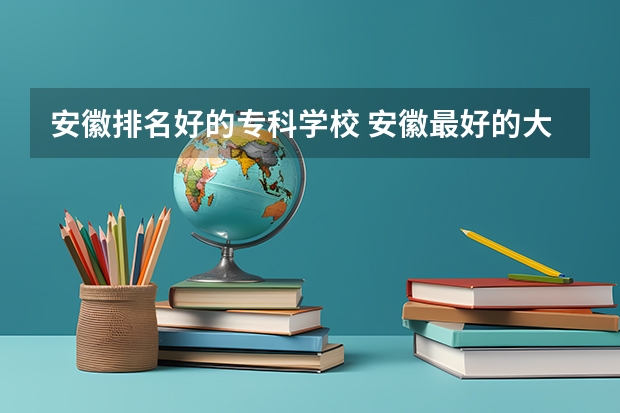 安徽排名好的专科学校 安徽最好的大专排名