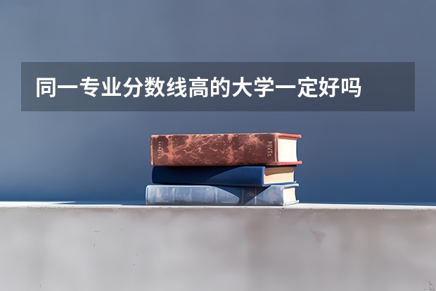 同一专业分数线高的大学一定好吗