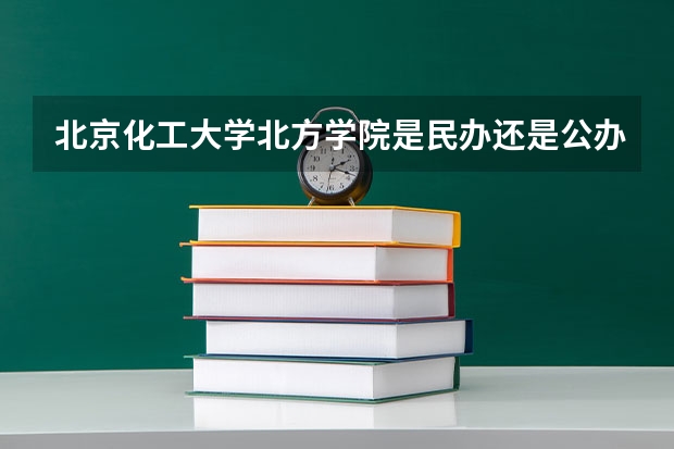 北京化工大学北方学院是民办还是公办，学校好吗？？？？？