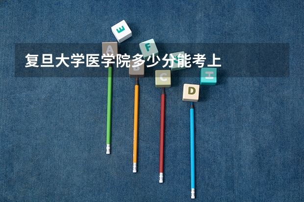 复旦大学医学院多少分能考上
