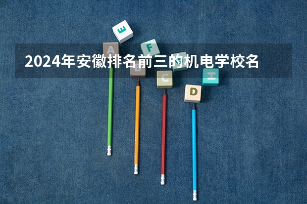 2024年安徽排名前三的机电学校名单 山东十大最好的职业院校