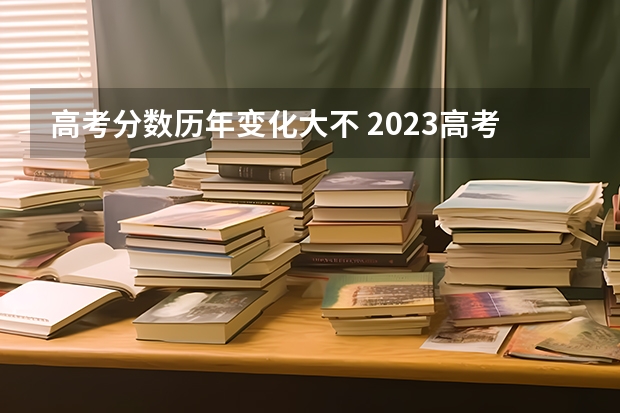 高考分数历年变化大不 2023高考985分数线