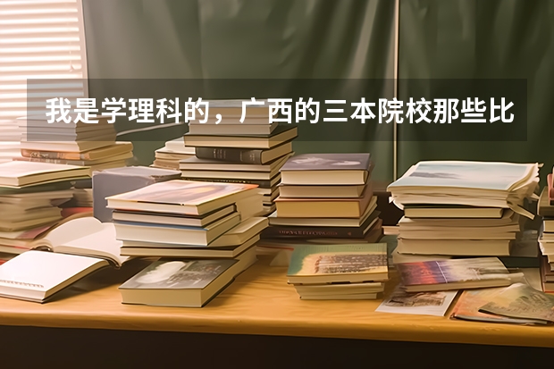 我是学理科的，广西的三本院校那些比较好（文科三本大学排名）