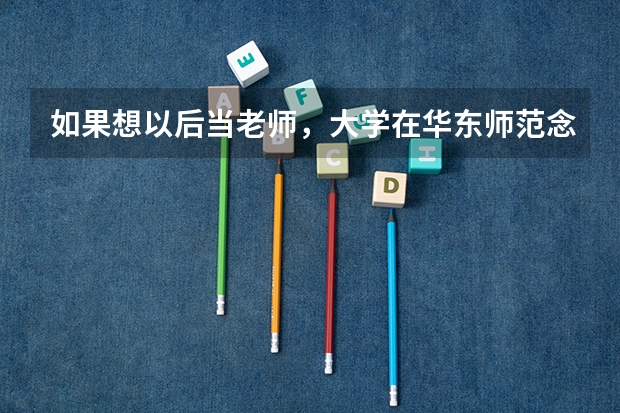 如果想以后当老师,大学在华东师范念什么系