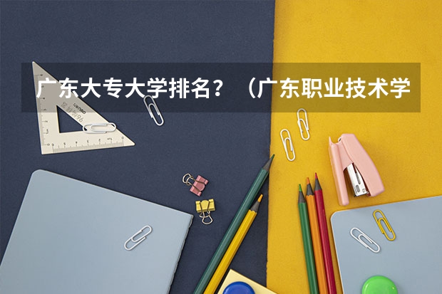 广东大专大学排名？（广东职业技术学校排名前十）