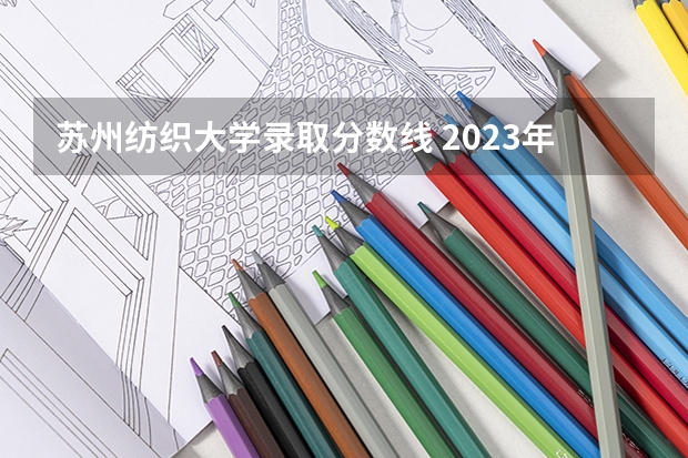 苏州纺织大学录取分数线 2023年四川单招公办学校分数线表