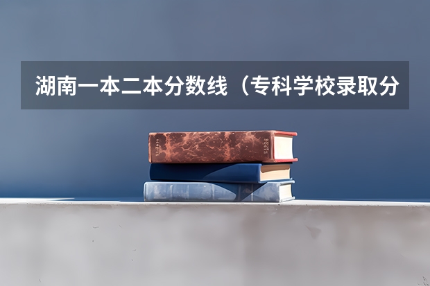 湖南一本二本分数线（专科学校录取分数线2023）