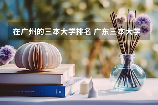 在广州的三本大学排名 广东三本大学排名及分数线