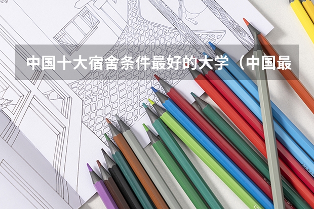 中国十大宿舍条件最好的大学（中国最寒酸的大学宿舍）