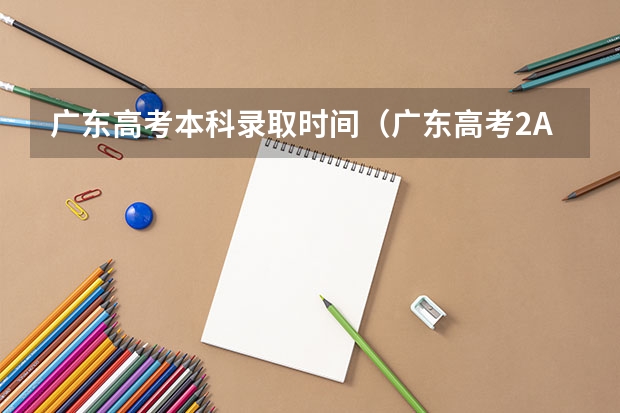 广东高考本科录取时间(广东高考2A批次录取结果何时可知)