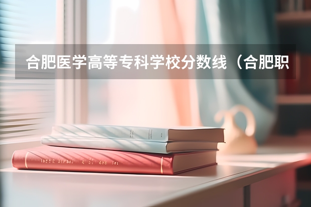 合肥医学高等专科学校分数线（合肥职业技术学院分数线）