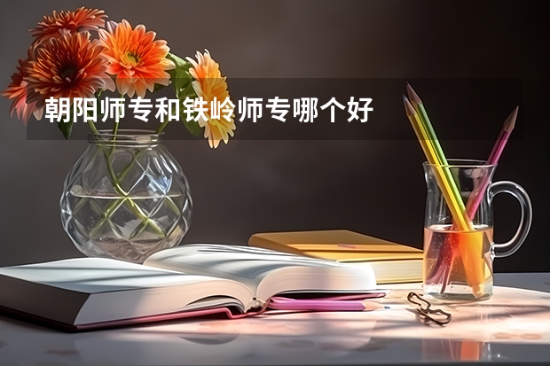 朝阳师专和铁岭师专哪个好