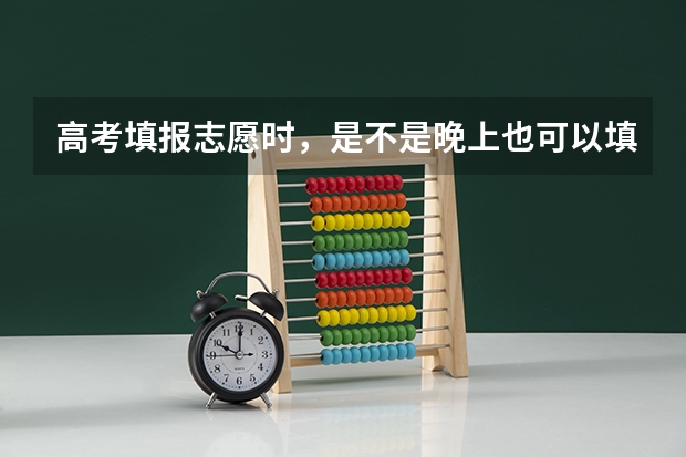 高考填报志愿时，是不是晚上也可以填报啊？？ 河南省高考志愿填报时间和截止时间