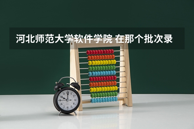 河北师范大学软件学院 在那个批次录取啊?代码是什么?