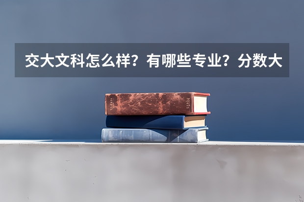交大文科怎么样？有哪些专业？分数大概多少？