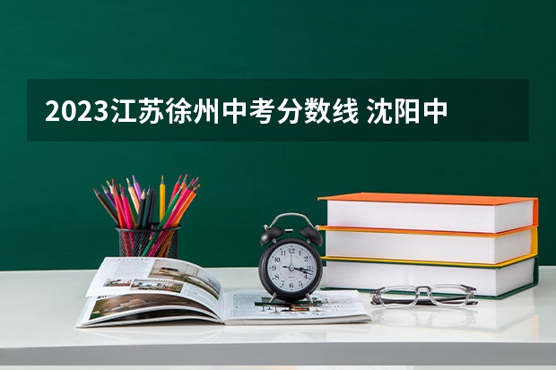 2023江苏徐州中考分数线 沈阳中考录取分数线[]