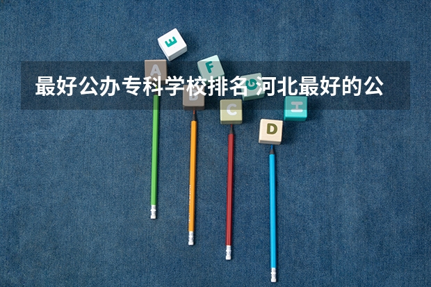 最好公办专科学校排名 河北最好的公办专科学校排名