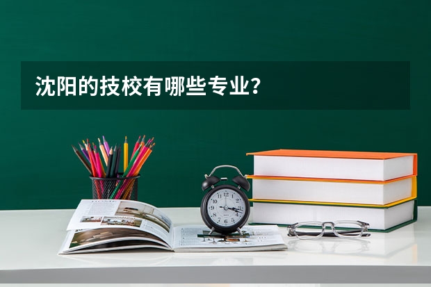 沈阳的技校有哪些专业？
