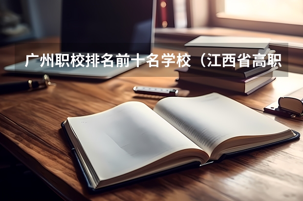 广州职校排名前十名学校（江西省高职院校排名）