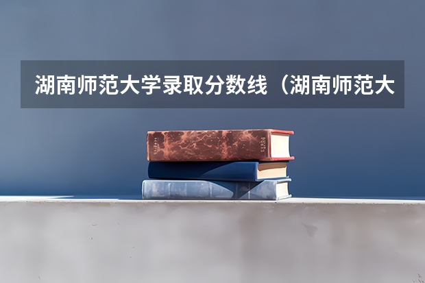 湖南师范大学录取分数线（湖南师范大学专科录取分数线）
