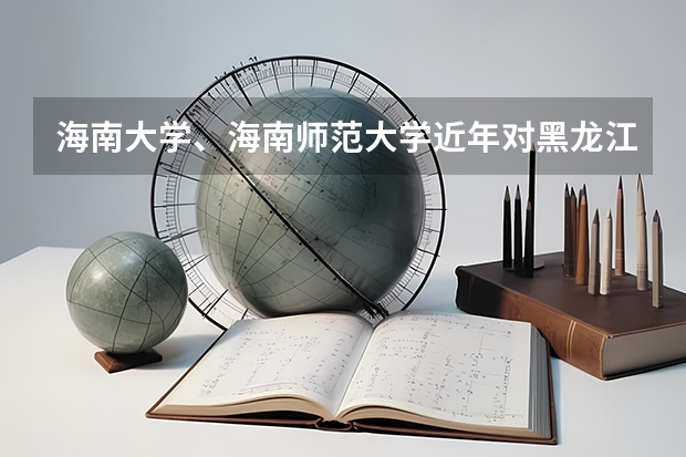 海南大学、海南师范大学近年对黑龙江省理科录取分数线（海南师范大学录取分数线）
