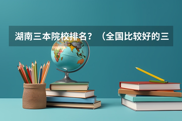 湖南三本院校排名？（全国比较好的三本院校）