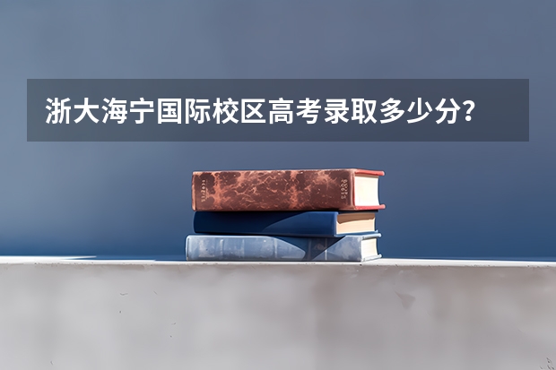 浙大海宁国际校区高考录取多少分？