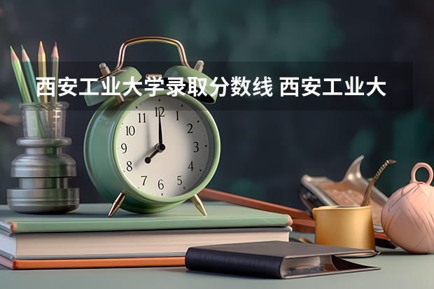 西安工业大学录取分数线 西安工业大学山西录取分数线