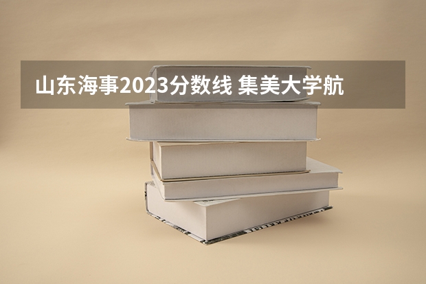 山东海事2023分数线 集美大学航海学院录取分数线