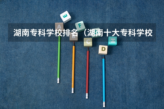 湖南专科学校排名（湖南十大专科学校）
