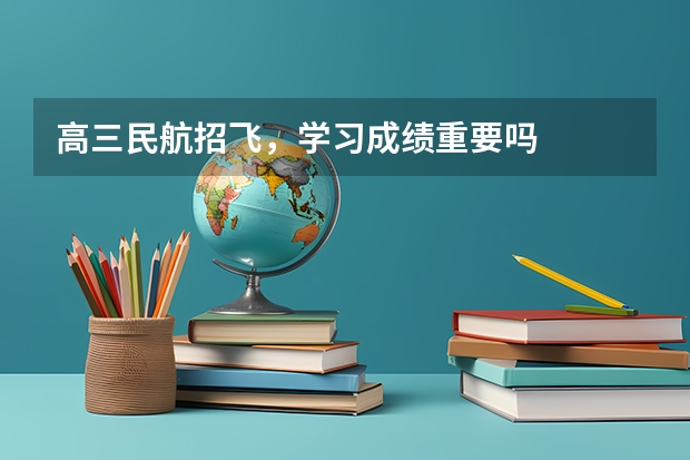 高三民航招飞,学习成绩重要吗