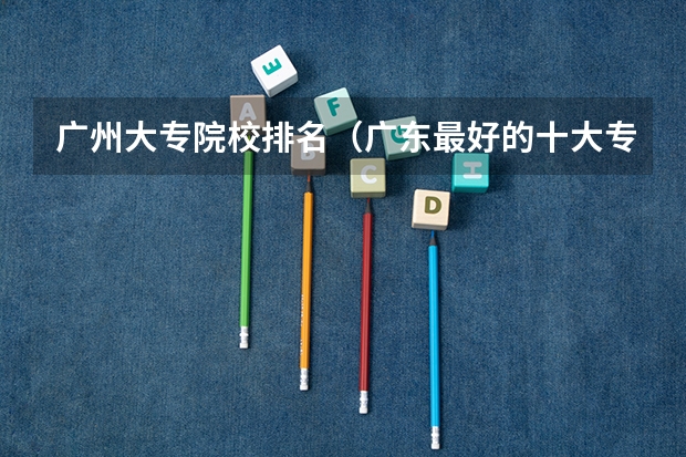 广州大专院校排名（广东最好的十大专科学校）