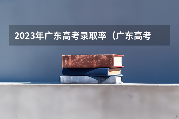 2023年广东高考录取率（广东高考各市本科录取率排名）