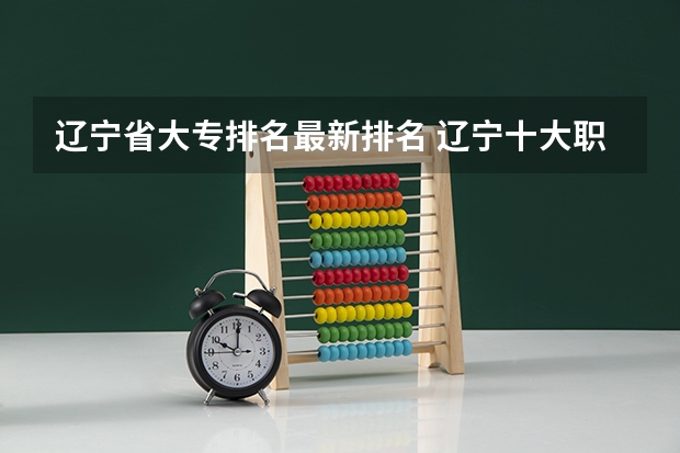 辽宁省大专排名最新排名 辽宁十大职业学校排名