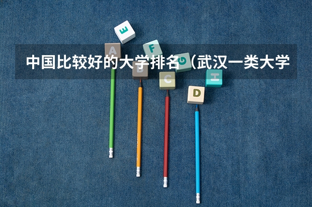 中国比较好的大学排名(武汉一类大学的排名?这些大学分别在全国的名次?)