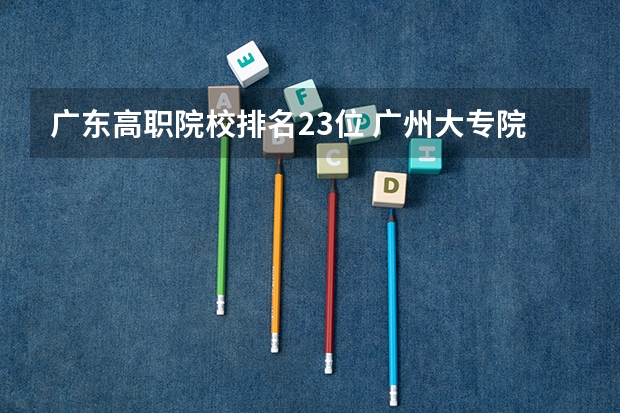 广东高职院校排名23位 广州大专院校排名