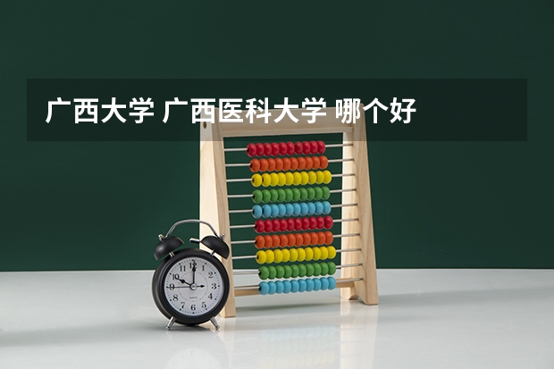 广西大学 广西医科大学 哪个好